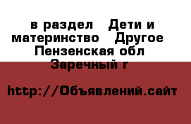  в раздел : Дети и материнство » Другое . Пензенская обл.,Заречный г.